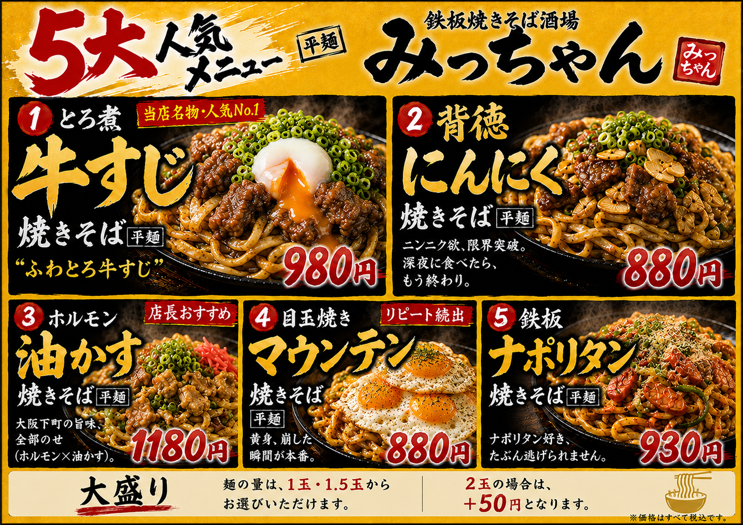 人気メニュー BEST5 ・とろ煮牛すじ焼きそば 　当店名物・人気No.1 ・背徳にんにく焼きそば 　ニンニク欲、限界突破。 ・ホルモン油かす焼きそば 　大阪下町の旨味、全部のせ。 ・目玉焼きマウンテン焼きそば 　黄身を崩した瞬間が本番。 ・鉄板ナポリタン焼きそば 　どこか懐かしい鉄板仕立て。