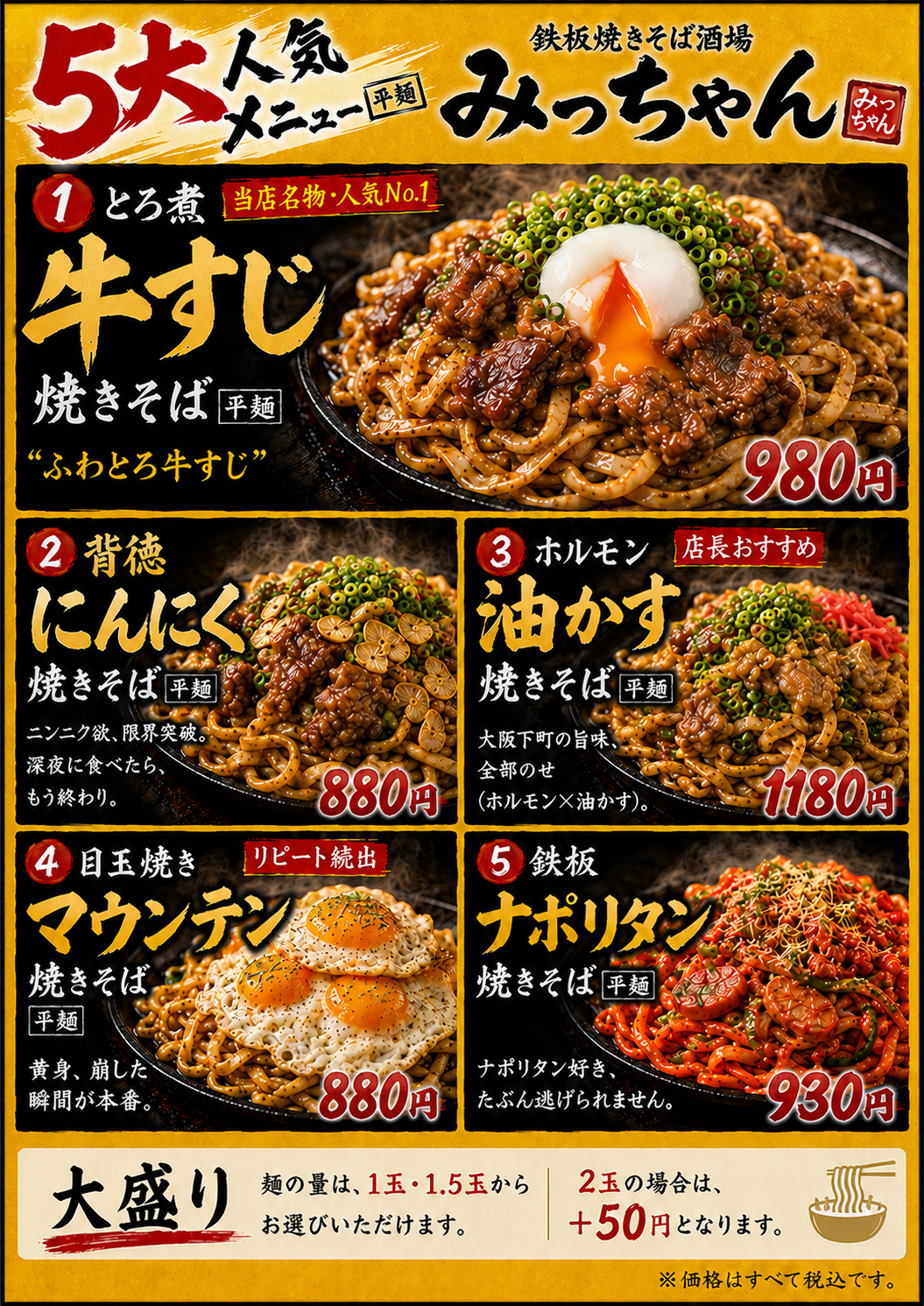 ●5大人気メニュー ① 「とろ煮牛すじ焼きそば」980円：当店名物・人気No.1“ふわとろ牛すじ” ② 「背徳にんにく焼きそば」880円：“ニンニク欲、限界突破。深夜に食べたら、もう終わり。” ③ 「ホルモン油かす焼きそば」1180円：店長おすすめ　“大阪下町の旨味、全部のせ（ホルモン×油かす）” ④ 「目玉焼きマウンテン焼きそば」880円：リピート続出　“黄身、崩した瞬間が本番” ⑤ 「鉄板ナポリタン焼きそば」930円：“ナポリタン好き、たぶん逃げられません”